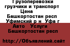 Грузоперевозки, грузчики и транспорт › Цена ­ 500 - Башкортостан респ., Уфимский р-н, Уфа г. Авто » Услуги   . Башкортостан респ.